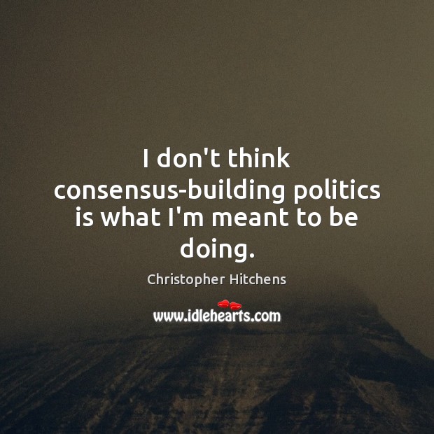 I don’t think consensus-building politics is what I’m meant to be doing. Christopher Hitchens Picture Quote