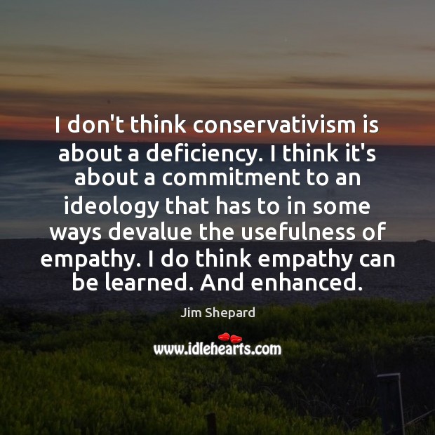 I don’t think conservativism is about a deficiency. I think it’s about Jim Shepard Picture Quote