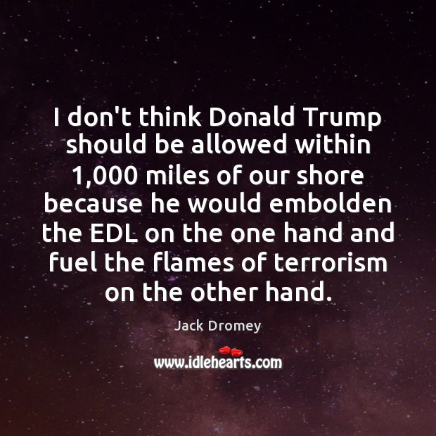 I don’t think Donald Trump should be allowed within 1,000 miles of our Jack Dromey Picture Quote