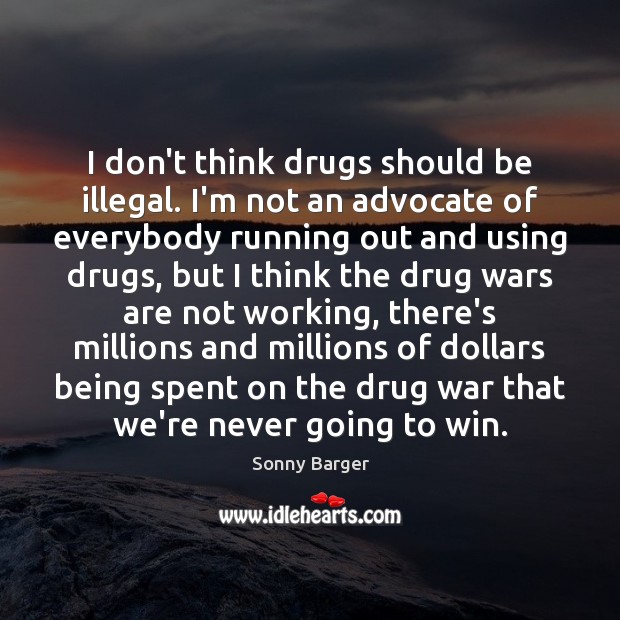 I don’t think drugs should be illegal. I’m not an advocate of Image