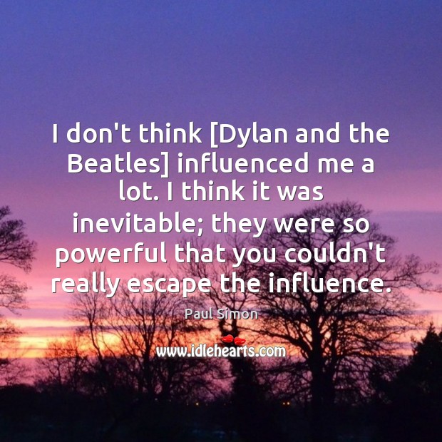 I don’t think [Dylan and the Beatles] influenced me a lot. I Paul Simon Picture Quote