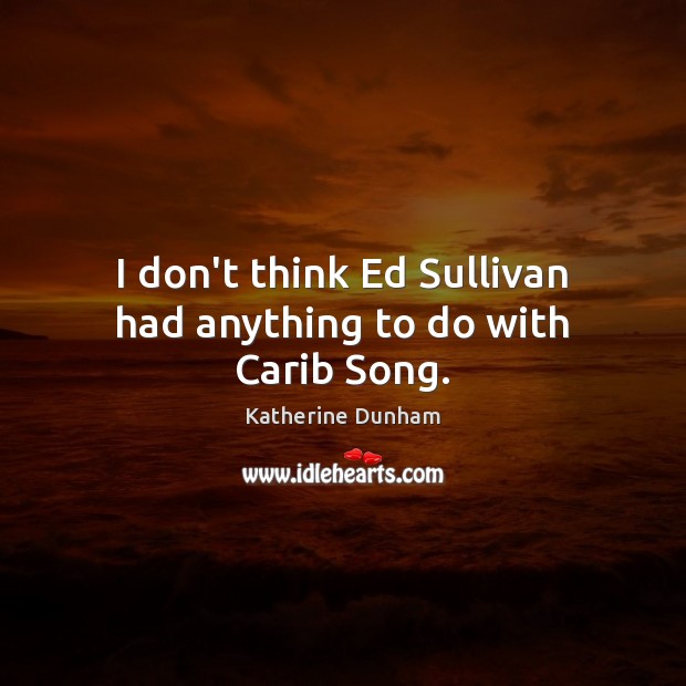 I don’t think Ed Sullivan had anything to do with Carib Song. Katherine Dunham Picture Quote