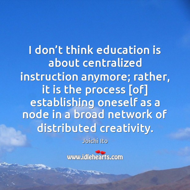 I don’t think education is about centralized instruction anymore; rather, it Joichi Ito Picture Quote