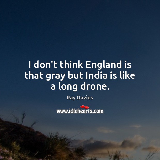 I don’t think England is that gray but India is like a long drone. Ray Davies Picture Quote