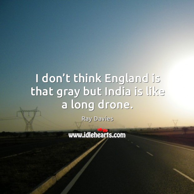 I don’t think england is that gray but india is like a long drone. Image