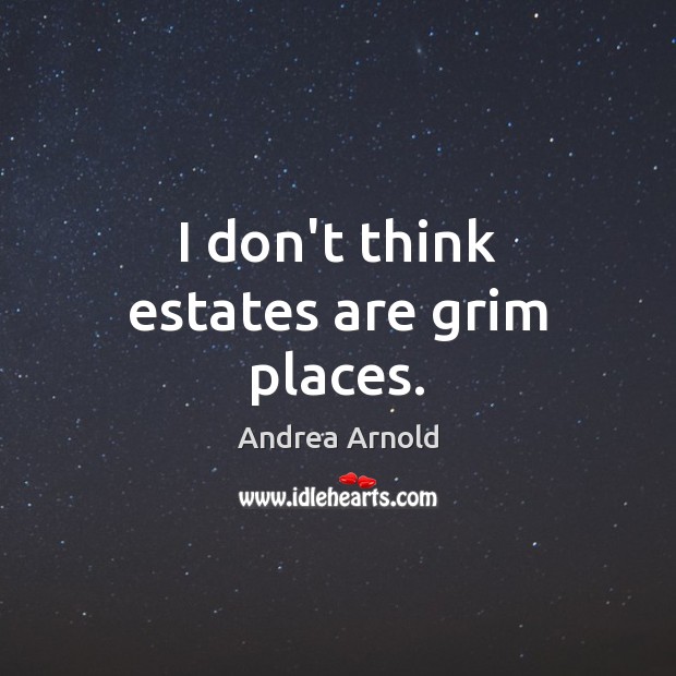 I don’t think estates are grim places. Andrea Arnold Picture Quote