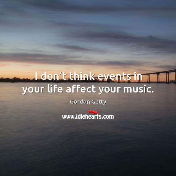 I don’t think events in your life affect your music. Gordon Getty Picture Quote