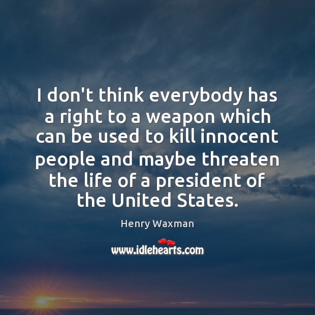 I don’t think everybody has a right to a weapon which can Henry Waxman Picture Quote