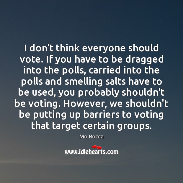 I don’t think everyone should vote. If you have to be dragged Mo Rocca Picture Quote