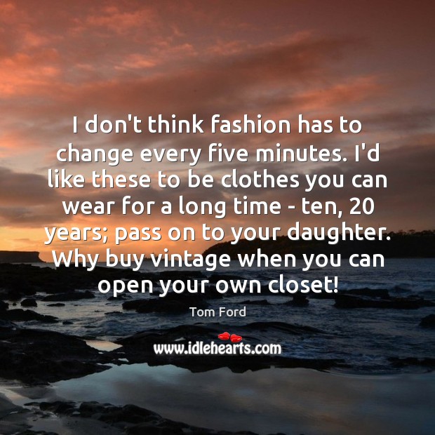 I don’t think fashion has to change every five minutes. I’d like Tom Ford Picture Quote
