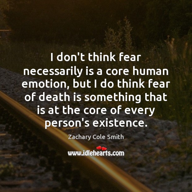 I don’t think fear necessarily is a core human emotion, but I 
