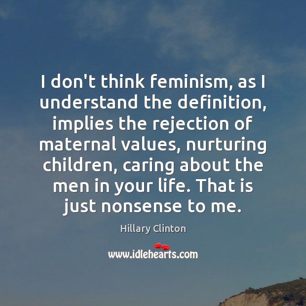 I don’t think feminism, as I understand the definition, implies the rejection Hillary Clinton Picture Quote