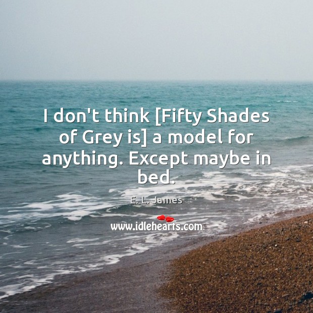 I don’t think [Fifty Shades of Grey is] a model for anything. Except maybe in bed. E. L. James Picture Quote