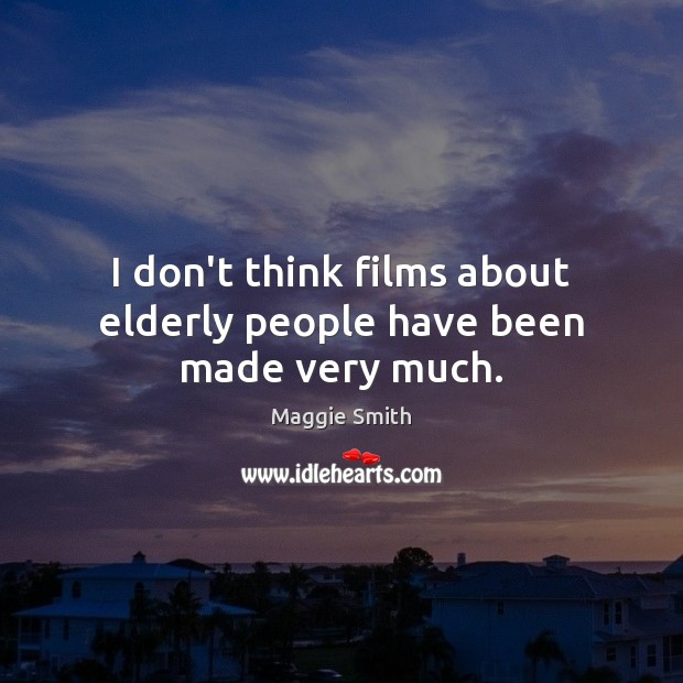 I don’t think films about elderly people have been made very much. Maggie Smith Picture Quote