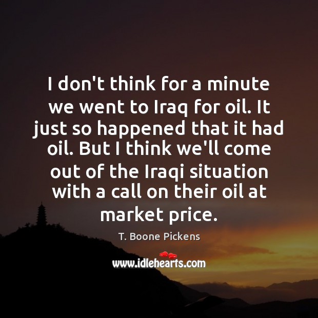 I don’t think for a minute we went to Iraq for oil. T. Boone Pickens Picture Quote