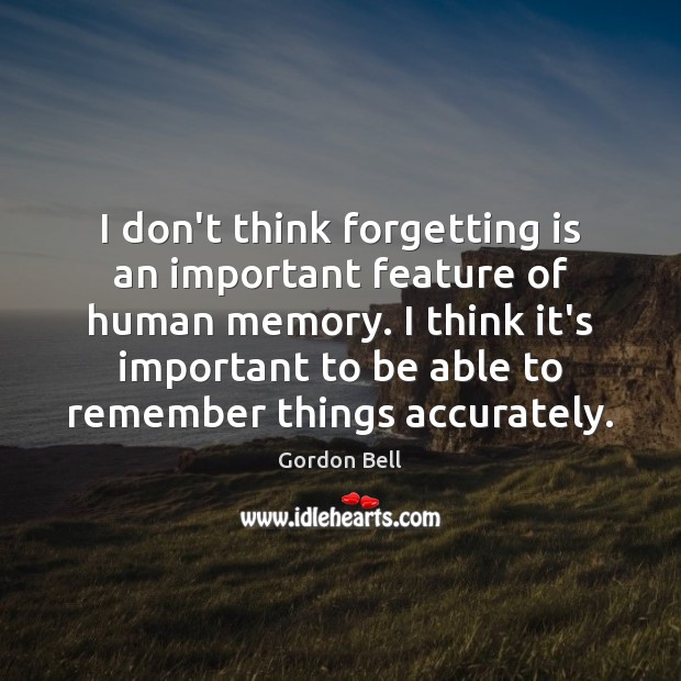 I don’t think forgetting is an important feature of human memory. I Gordon Bell Picture Quote
