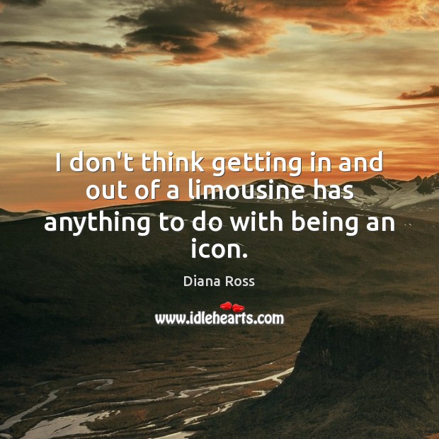 I don’t think getting in and out of a limousine has anything to do with being an icon. Diana Ross Picture Quote