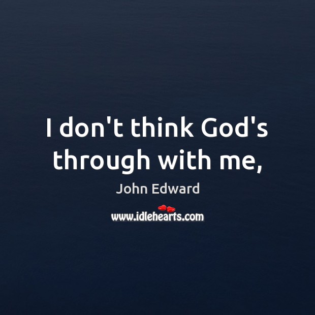 I don’t think God’s through with me, John Edward Picture Quote