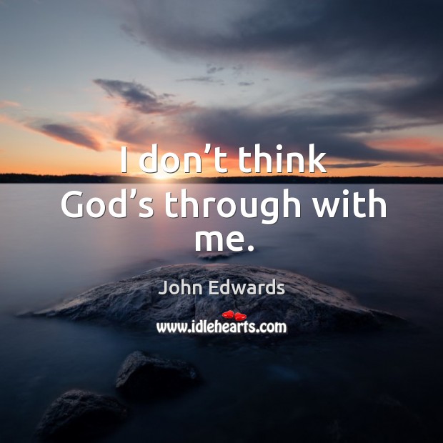 I don’t think God’s through with me. John Edwards Picture Quote