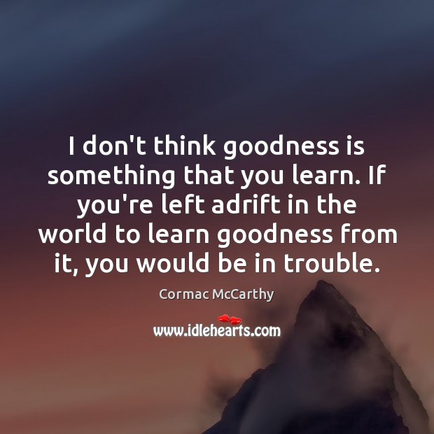 I don’t think goodness is something that you learn. If you’re left Cormac McCarthy Picture Quote