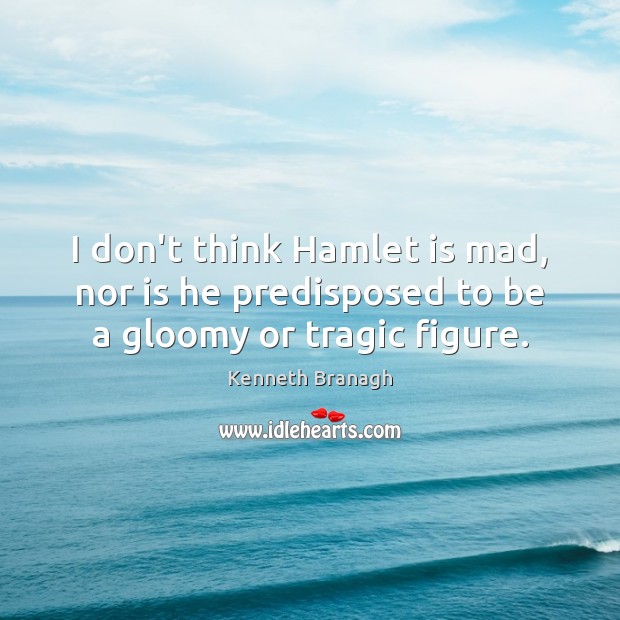 I don’t think Hamlet is mad, nor is he predisposed to be a gloomy or tragic figure. Kenneth Branagh Picture Quote