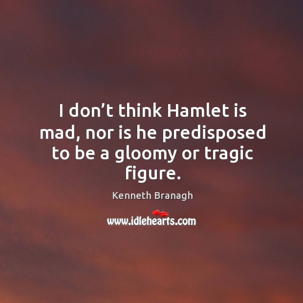I don’t think hamlet is mad, nor is he predisposed to be a gloomy or tragic figure. Kenneth Branagh Picture Quote