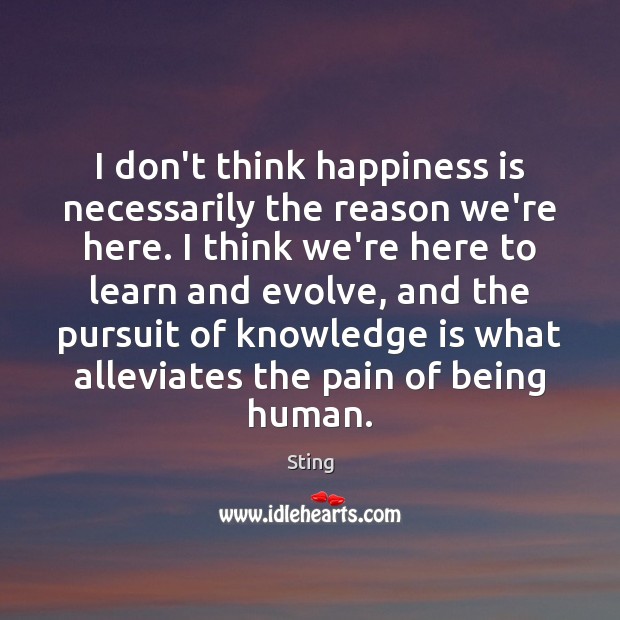 I don’t think happiness is necessarily the reason we’re here. I think Sting Picture Quote