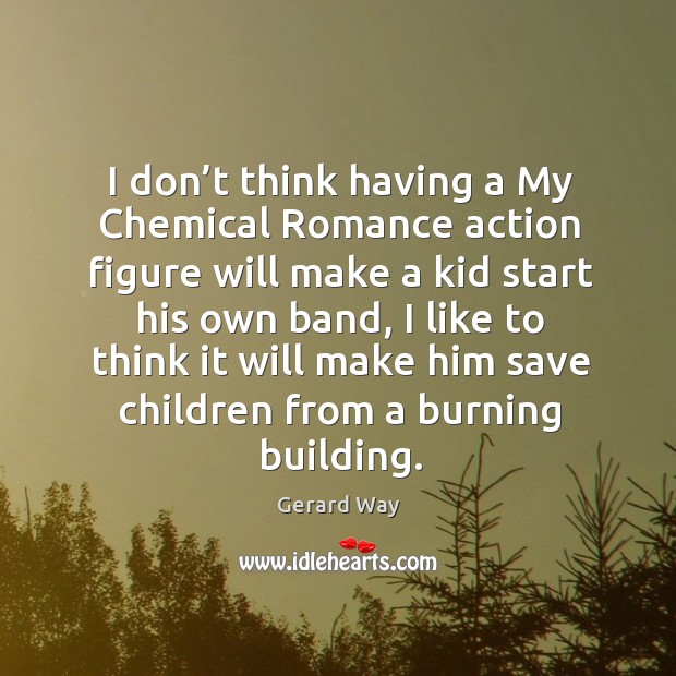 I don’t think having a my chemical romance action figure will make a kid start his own band Gerard Way Picture Quote