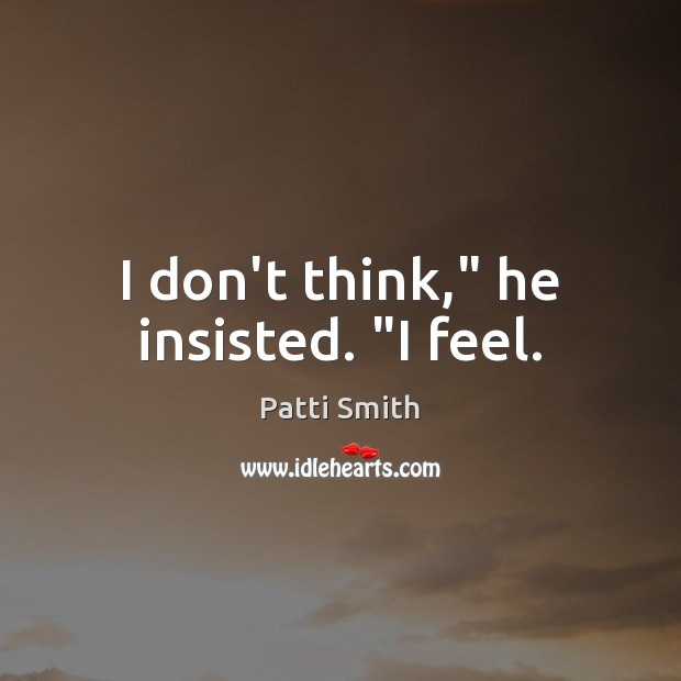 I don’t think,” he insisted. “I feel. Patti Smith Picture Quote