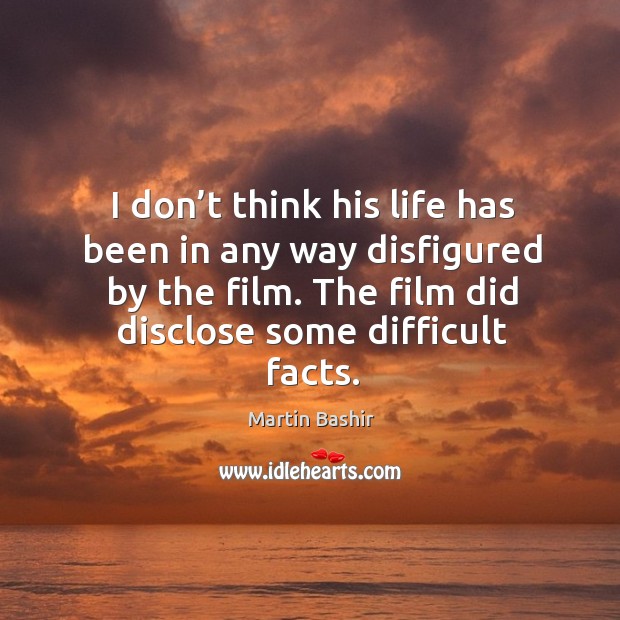 I don’t think his life has been in any way disfigured by the film. The film did disclose some difficult facts. Martin Bashir Picture Quote