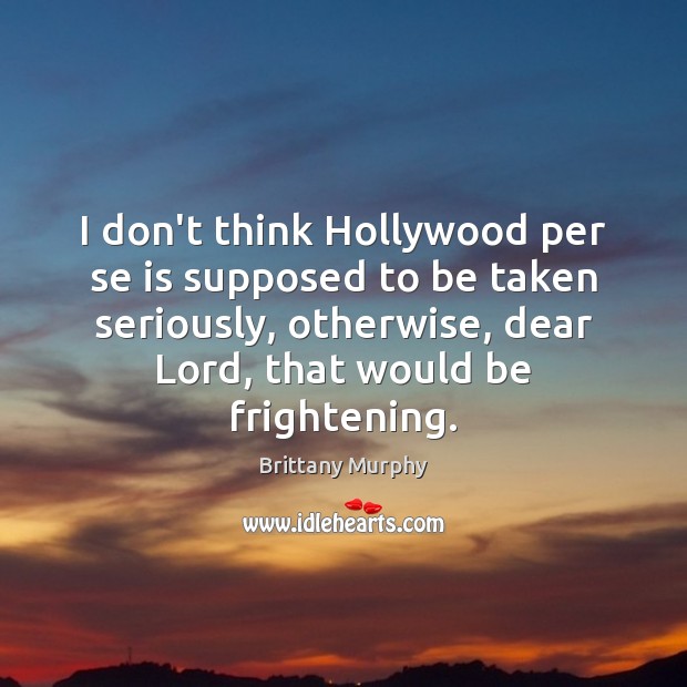 I don’t think Hollywood per se is supposed to be taken seriously, Brittany Murphy Picture Quote
