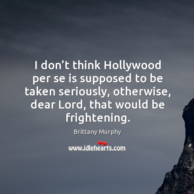 I don’t think hollywood per se is supposed to be taken seriously, otherwise, dear lord, that would be frightening. Brittany Murphy Picture Quote