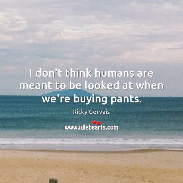 I don’t think humans are meant to be looked at when we’re buying pants. Ricky Gervais Picture Quote