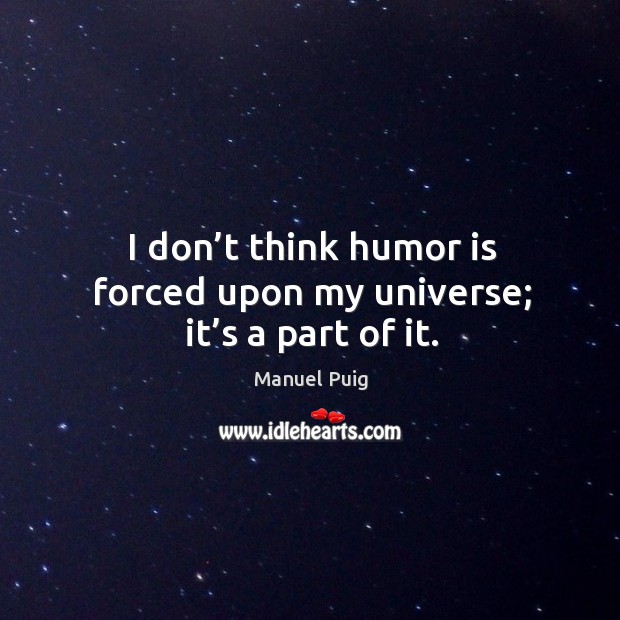 I don’t think humor is forced upon my universe; it’s a part of it. Manuel Puig Picture Quote