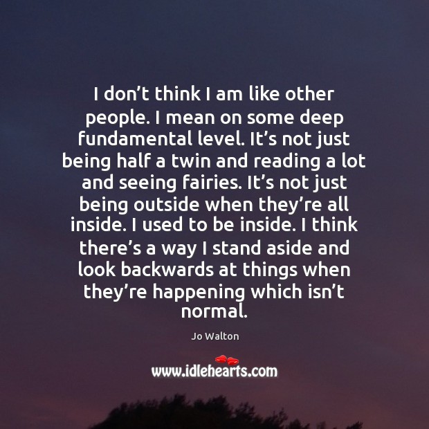 I don’t think I am like other people. I mean on Jo Walton Picture Quote