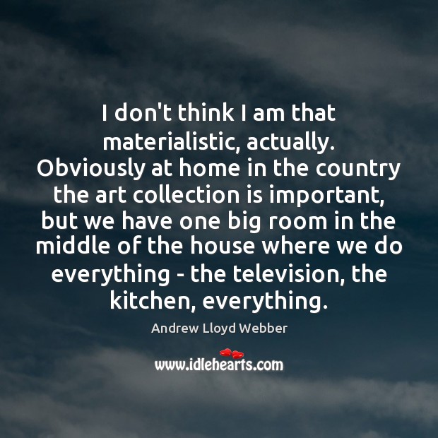 I don’t think I am that materialistic, actually. Obviously at home in Andrew Lloyd Webber Picture Quote