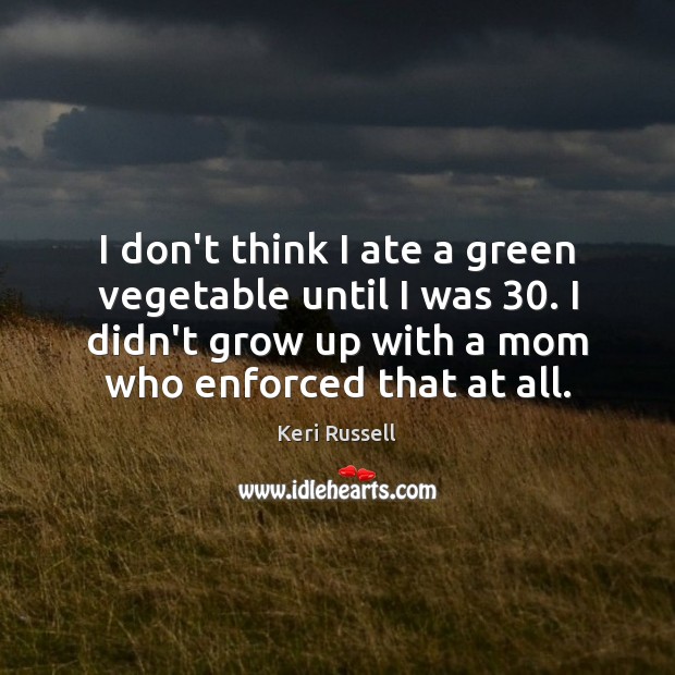 I don’t think I ate a green vegetable until I was 30. I Keri Russell Picture Quote