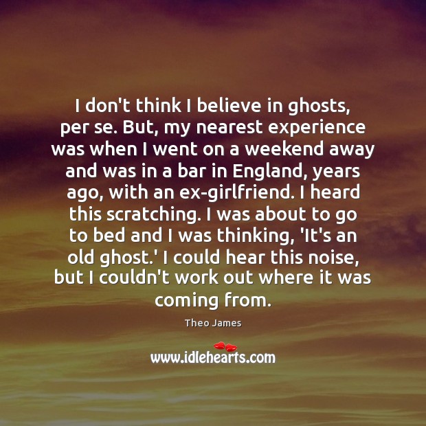 I don’t think I believe in ghosts, per se. But, my nearest Theo James Picture Quote