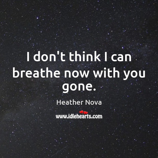 I don’t think I can breathe now with you gone. Heather Nova Picture Quote