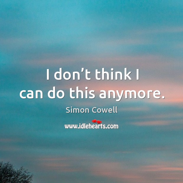 I don’t think I can do this anymore. Simon Cowell Picture Quote