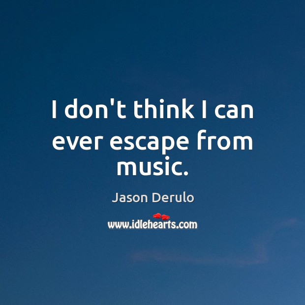 I don’t think I can ever escape from music. Jason Derulo Picture Quote