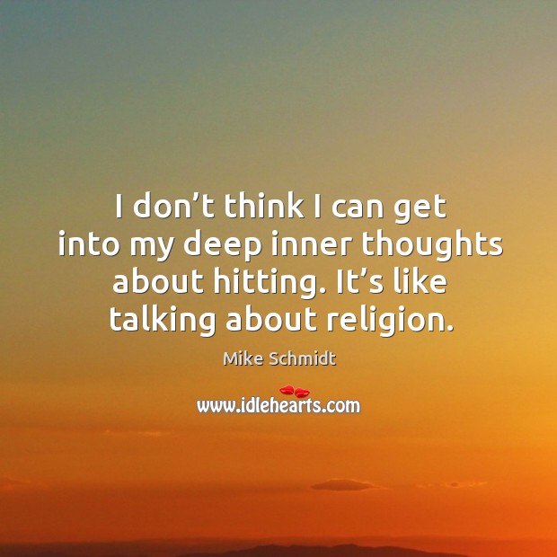 I don’t think I can get into my deep inner thoughts about hitting. It’s like talking about religion. Mike Schmidt Picture Quote