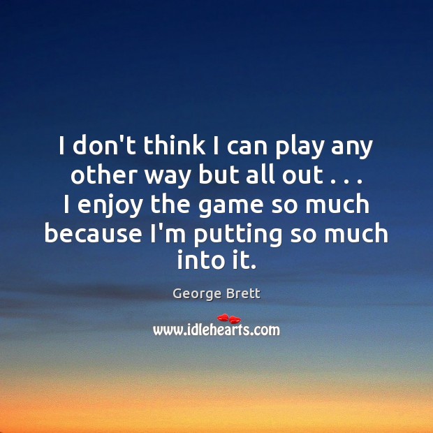 I don’t think I can play any other way but all out . . . George Brett Picture Quote
