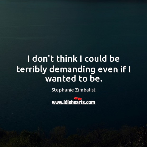 I don’t think I could be terribly demanding even if I wanted to be. Stephanie Zimbalist Picture Quote