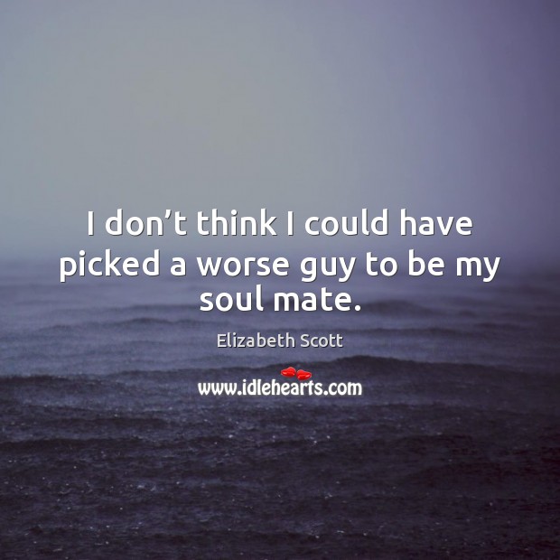 I don’t think I could have picked a worse guy to be my soul mate. Elizabeth Scott Picture Quote
