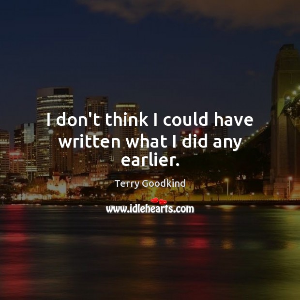 I don’t think I could have written what I did any earlier. Terry Goodkind Picture Quote
