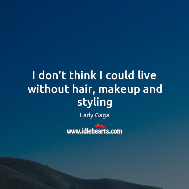 I don’t think I could live without hair, makeup and styling Lady Gaga Picture Quote