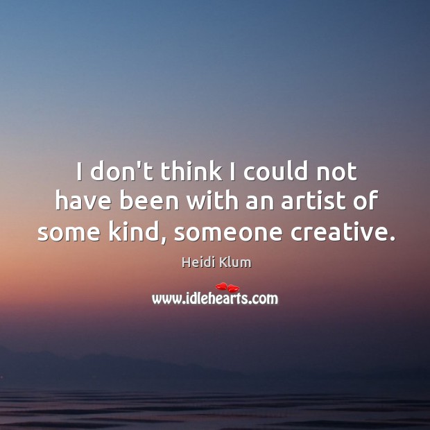 I don’t think I could not have been with an artist of some kind, someone creative. Heidi Klum Picture Quote