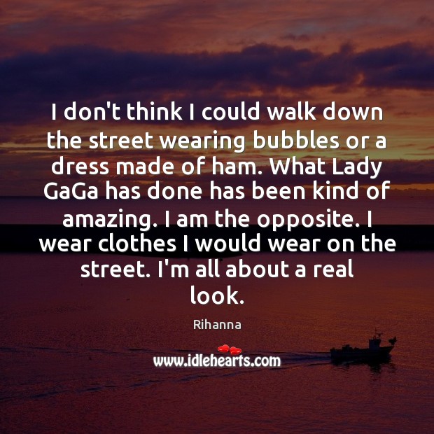 I don’t think I could walk down the street wearing bubbles or Rihanna Picture Quote