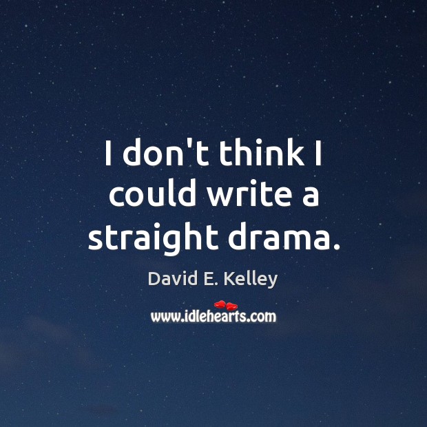 I don’t think I could write a straight drama. David E. Kelley Picture Quote